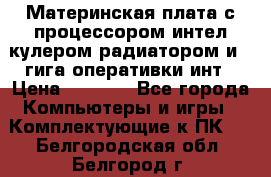 Материнская плата с процессором интел кулером радиатором и 4 гига оперативки инт › Цена ­ 1 000 - Все города Компьютеры и игры » Комплектующие к ПК   . Белгородская обл.,Белгород г.